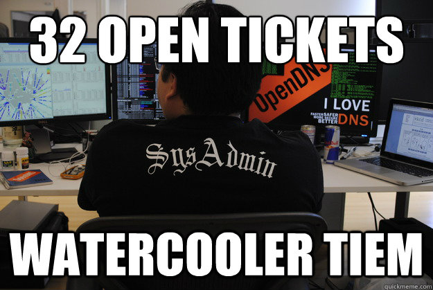 32 open tickets watercooler tiem  Success SysAdmin