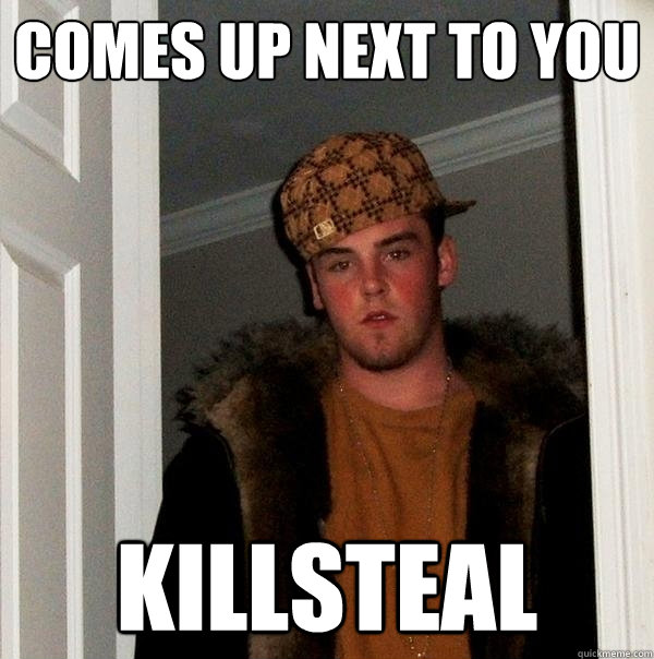 Comes up next to you killsteal  Scumbag Steve
