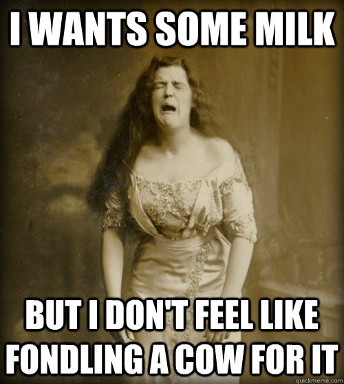 i wants some milk but i don't feel like fondling a cow for it - i wants some milk but i don't feel like fondling a cow for it  1890s Problems