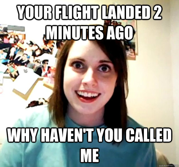 your flight landed 2 minutes ago why haven't you called me  Overly Attached Girlfriend