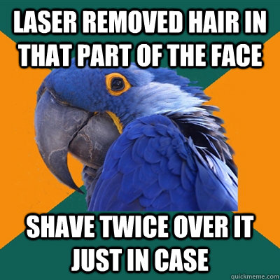 Laser removed hair in that part of the face shave twice over it just in case  Paranoid Parrot