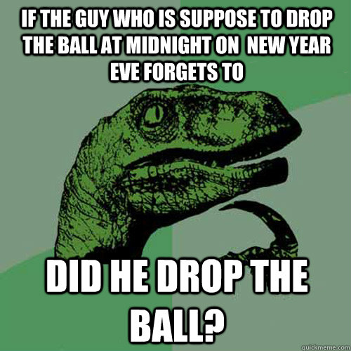 If the guy who is suppose to drop the ball at midnight on  new year eve forgets to did he drop the ball? - If the guy who is suppose to drop the ball at midnight on  new year eve forgets to did he drop the ball?  Philosoraptor