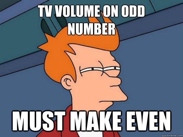 TV volume on odd 
number MUST MAKE EVEN  Futurama Fry