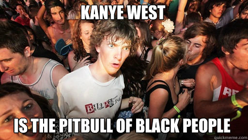Kanye West
 is the pitbull of black people  Sudden Clarity Clarence
