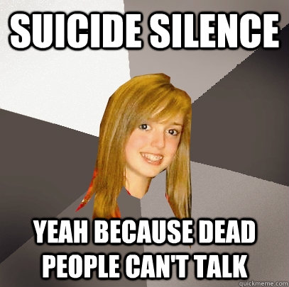 suicide silence yeah because dead people can't talk - suicide silence yeah because dead people can't talk  Musically Oblivious 8th Grader