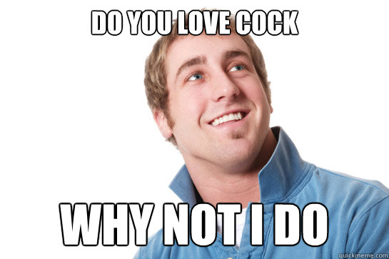 Do you love cock Why not i do  Misunderstood D-Bag