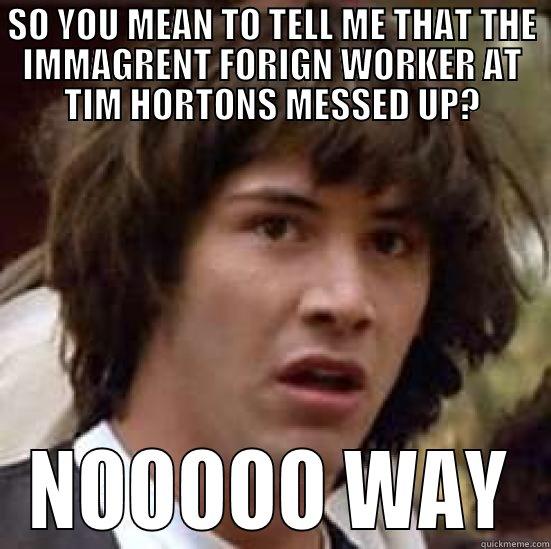 SO YOU MEAN TO TELL ME THAT THE IMMAGRENT FORIGN WORKER AT TIM HORTONS MESSED UP? NOOOOO WAY conspiracy keanu