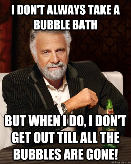 I don't always take a bubble bath but when i do, I don't get out till all the bubbles are gone! - I don't always take a bubble bath but when i do, I don't get out till all the bubbles are gone!  The Most Interesting Man In The World