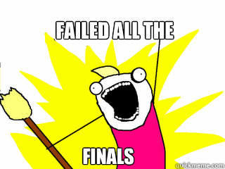 Failed all the  finals  All The Things