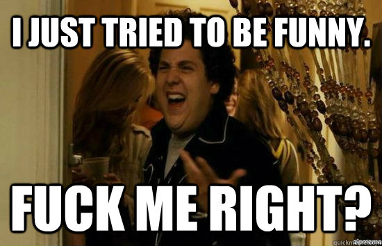 I Just tried to be funny. Fuck me right?  Jonah Hill - Fuck me right
