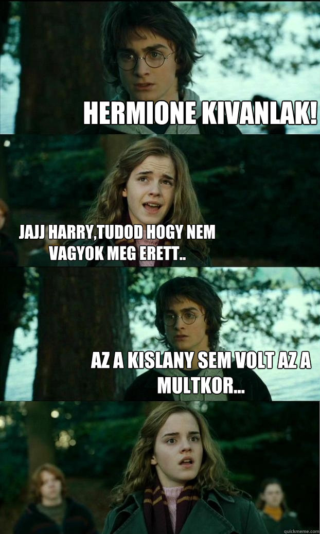 hermione kivanlak! jajj harry,tudod hogy nem vagyok meg erett.. az a kislany sem volt az a multkor...  Horny Harry