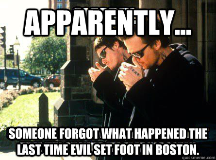 Apparently... Someone forgot what happened the last time evil set foot in Boston.   