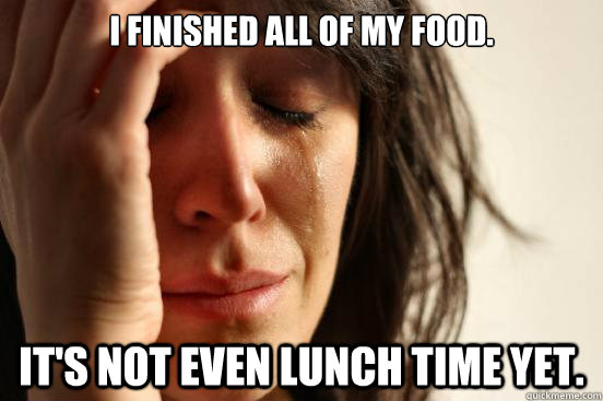 I finished all of my food. it's not even lunch time yet. - I finished all of my food. it's not even lunch time yet.  First World Problems