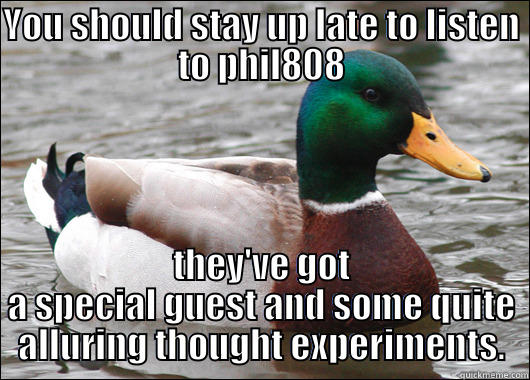 YOU SHOULD STAY UP LATE TO LISTEN TO PHIL808 THEY'VE GOT A SPECIAL GUEST AND SOME QUITE ALLURING THOUGHT EXPERIMENTS. Actual Advice Mallard