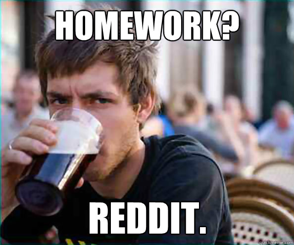 Homework? Reddit.  Lazy College Senior