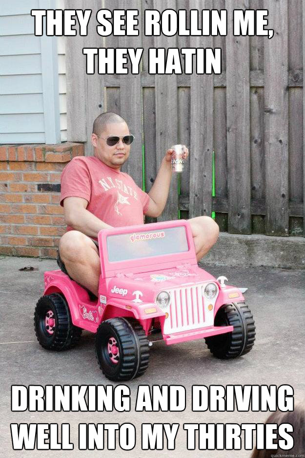 They see rollin me, they hatin drinking and driving well into my thirties   drunk dad