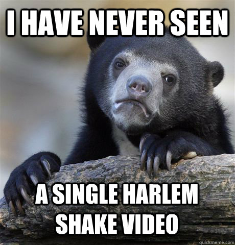 I have never seen a single harlem shake video  Confession Bear
