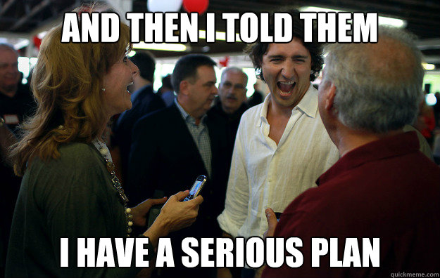 And then I told them I have a serious plan - And then I told them I have a serious plan  Wannabe Trudeau