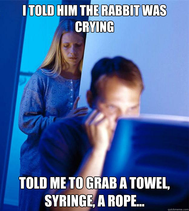 I told him the rabbit was crying told me to grab a towel, syringe, a rope...  Redditors Wife