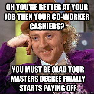 Oh you're better at your job then your co-worker cashiers? you must be glad your masters degree finally starts paying off - Oh you're better at your job then your co-worker cashiers? you must be glad your masters degree finally starts paying off  Condescending Wonka