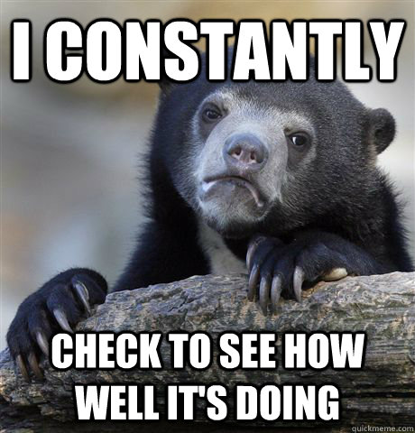 I constantly check to see how well it's doing  Confession Bear