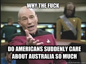 why the fuck do Americans suddenly care about Australia so much  Annoyed Picard