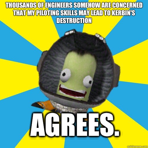 Thousands of engineers somehow are concerned that my piloting skills may lead to Kerbin's destruction AGREES.  Jebediah Kerman - Thrill Master