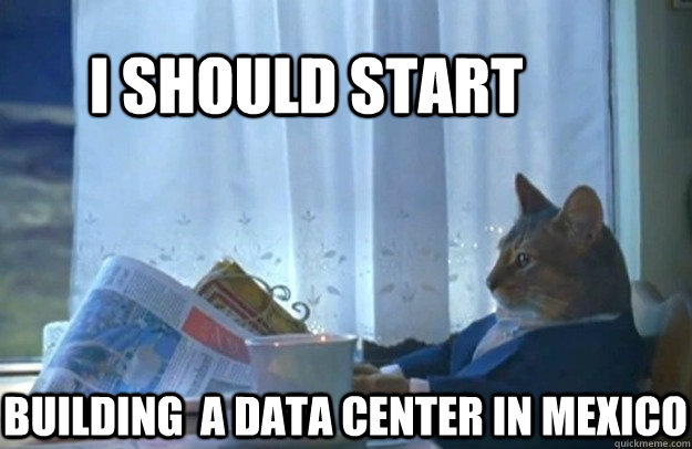 I should start  building  a data center in mexico  Sophisticated Cat