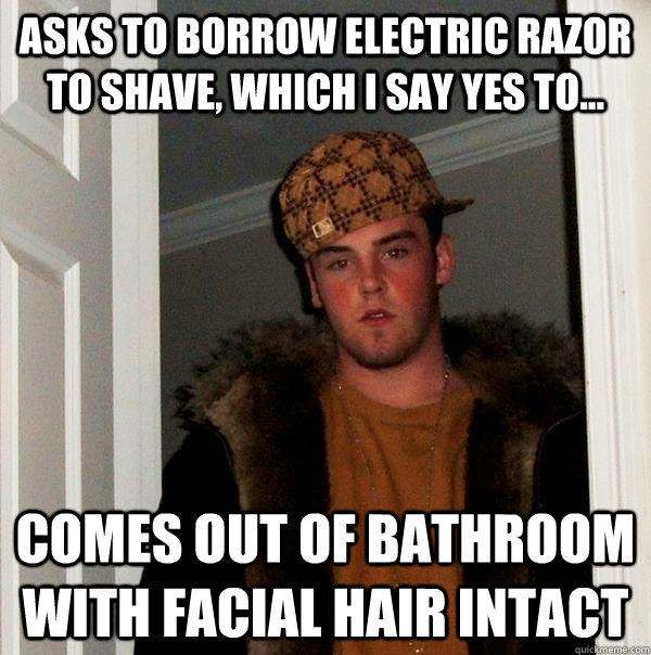 asks to borrow electric razor to shave, which i say yes to... comes out of bathroom with facial hair intact  - asks to borrow electric razor to shave, which i say yes to... comes out of bathroom with facial hair intact   Scumbag Steve