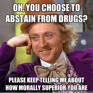Oh, you choose to abstain from drugs? Please keep telling me about how morally superior you are  Condescending Wonka