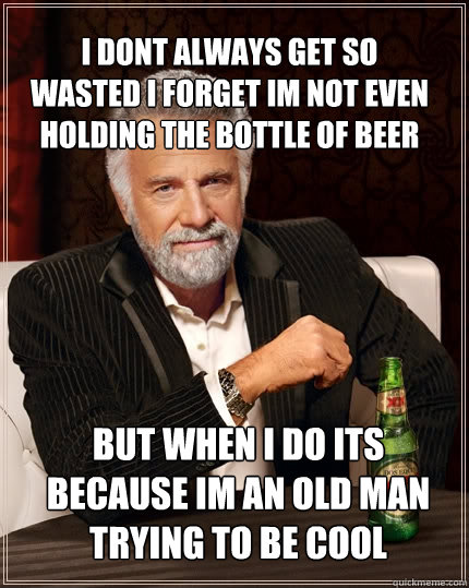 i dont always get so wasted i forget im not even holding the bottle of beer but when i do its because im an old man trying to be cool  The Most Interesting Man In The World