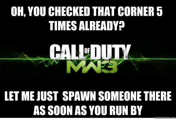 Oh, you checked that corner 5 times already? Let me just  spawn someone there as soon as you run by  Scumbag MW3