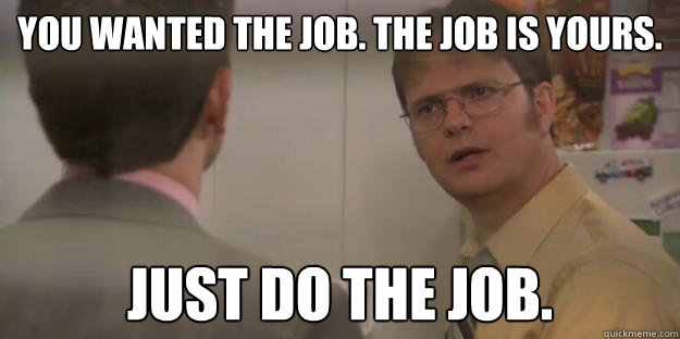 You wanted the job. the job is yours. just do the job. - You wanted the job. the job is yours. just do the job.  Do the job
