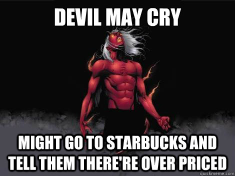 devil may cry  might go to starbucks and tell them there're over priced  - devil may cry  might go to starbucks and tell them there're over priced   devil may cry