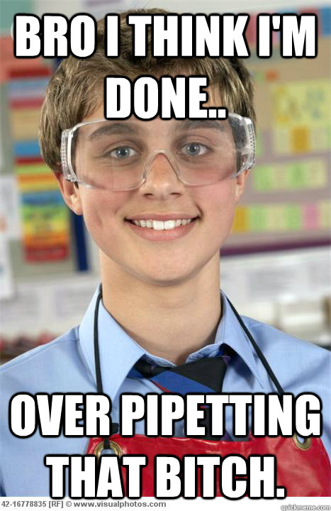 Bro i think I'm done.. over pipetting that bitch.  - Bro i think I'm done.. over pipetting that bitch.   Scumbag Lab Partner