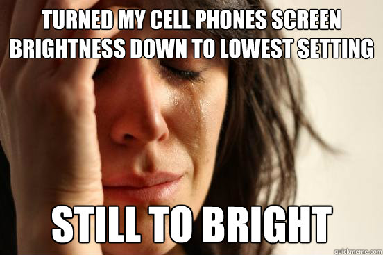 Turned my cell phones screen brightness down to lowest setting still to bright - Turned my cell phones screen brightness down to lowest setting still to bright  First World Problems