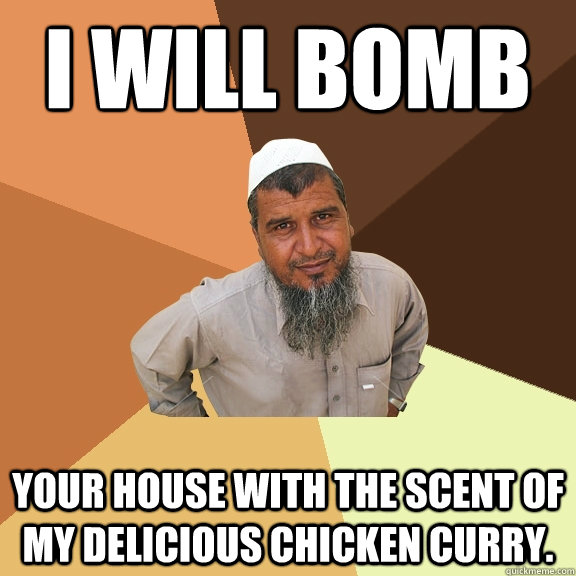 i will bomb your house with the scent of my delicious chicken curry.  Ordinary Muslim Man