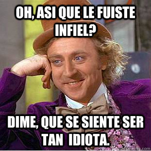 Oh, asi que le fuiste infiel? dime, que se siente ser tan  idiota.  Creepy Wonka