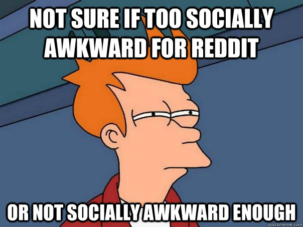 Not sure if too socially awkward for reddit or not socially awkward enough  Futurama Fry