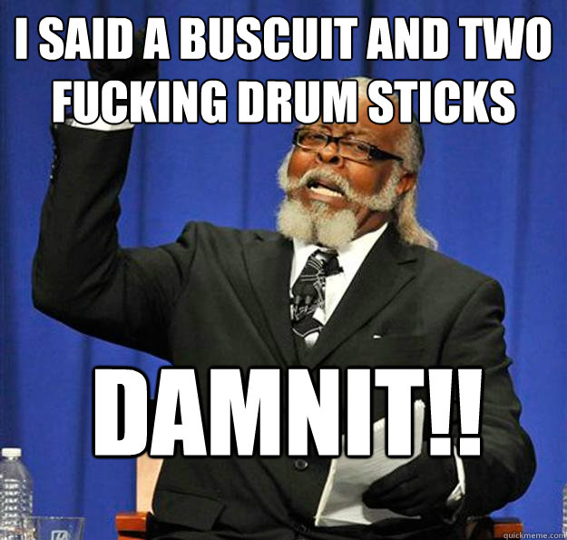 I said a buscuit and two fucking drum sticks damnit!!  Jimmy McMillan