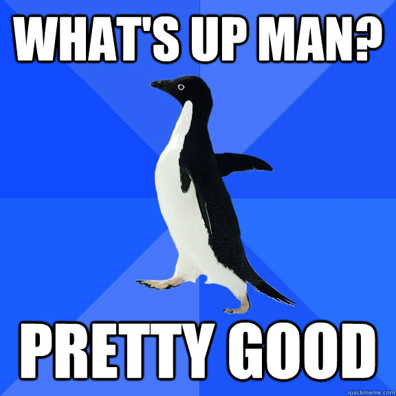 What's up man? Pretty good  Socially Awkward Penguin
