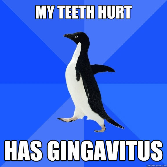 my teeth hurt HAS GINGAVITUS  Socially Awkward Penguin