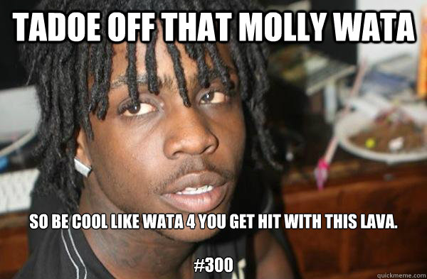 Tadoe off that molly wata So be cool like wata 4 you get hit with this lava.

#300  Chief Keef