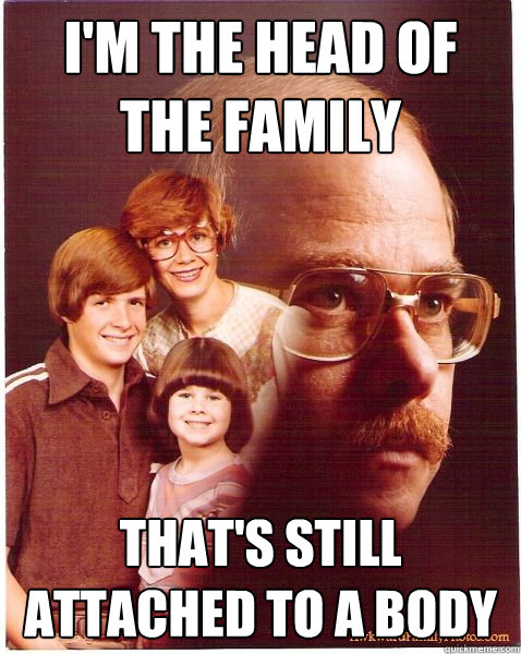 i'm the head of the family that's still attached to a body  Vengeance Dad