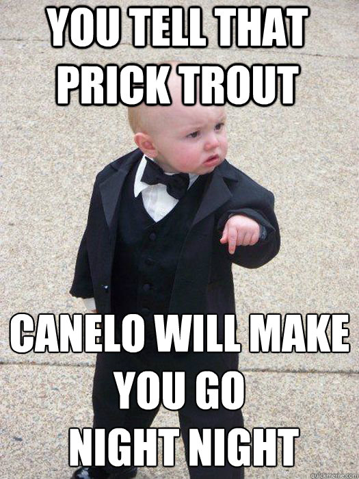 YOU TELL THAT PRICK TROUT  CANELO WILL MAKE YOU GO
 NIGHT NIGHT  - YOU TELL THAT PRICK TROUT  CANELO WILL MAKE YOU GO
 NIGHT NIGHT   Baby Godfather
