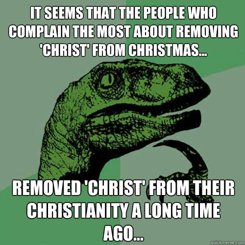 It seems that the people who complain the most about removing 'christ' from christmas... Removed 'christ' from their christianity a long time ago...  Philosoraptor
