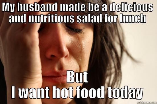 MY HUSBAND MADE BE A DELICIOUS AND NUTRITIOUS SALAD FOR LUNCH BUT I WANT HOT FOOD TODAY First World Problems
