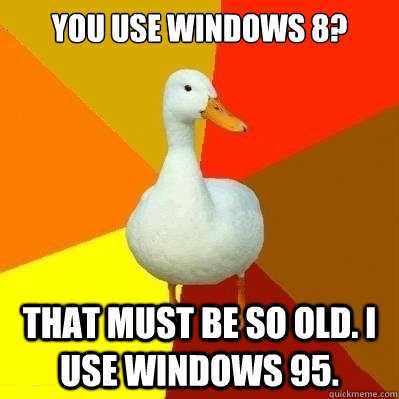 You use Windows 8? That must be so old. I use Windows 95.  Technologically Impaired Duck