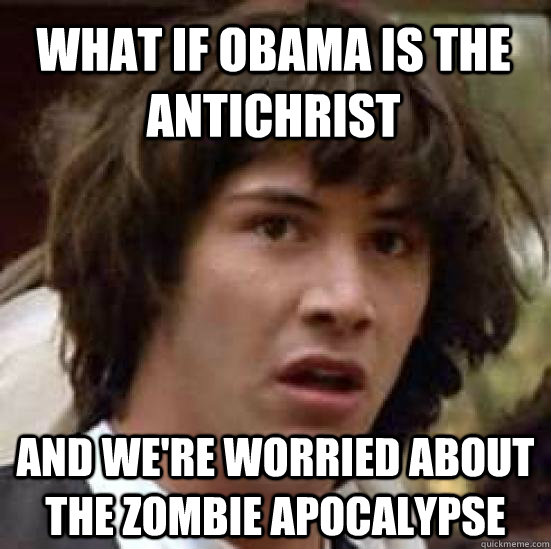 what if obama is the antichrist and we're worried about the zombie apocalypse  conspiracy keanu