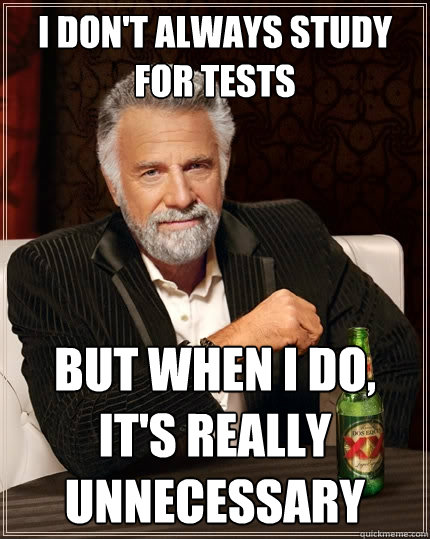 I don't always study for tests but when i do, it's really unnecessary   The Most Interesting Man In The World